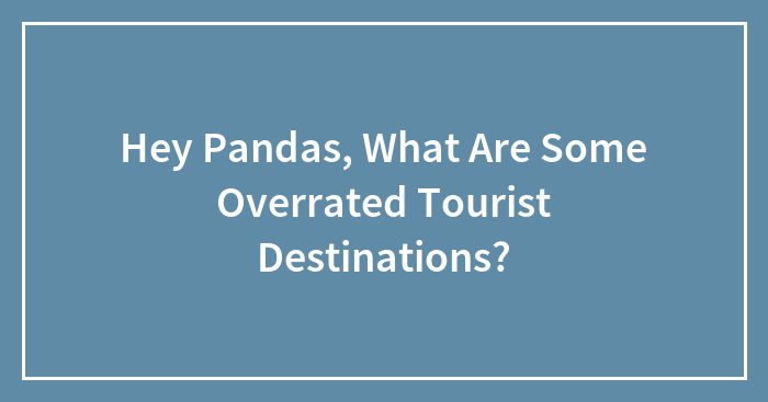 Hey Pandas, What Are Some Overrated Tourist Destinations?