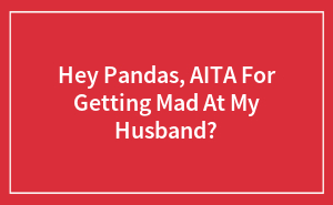 Hey Pandas, AITA For Getting Mad At My Husband?
