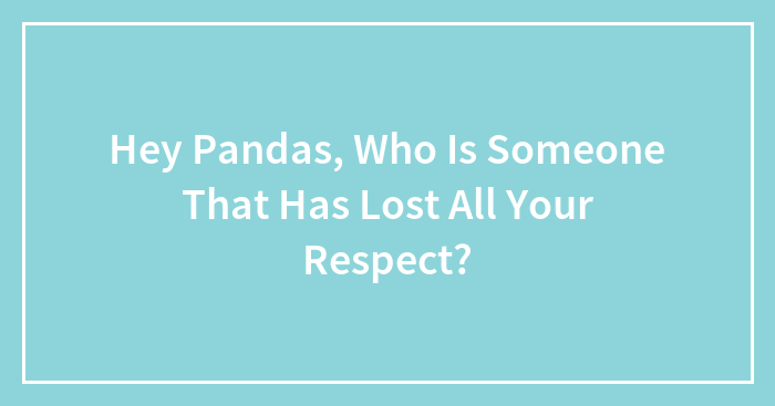Hey Pandas, Who Is Someone That Has Lost All Your Respect? (Closed)