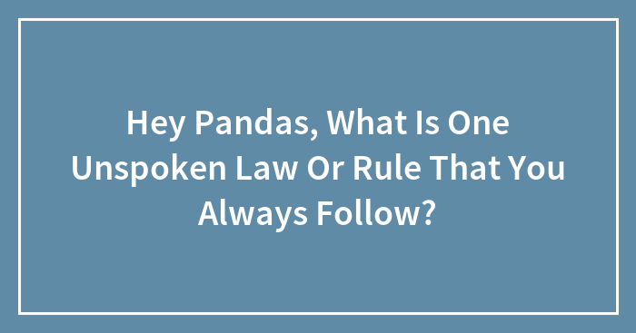 Hey Pandas, What Is One Unspoken Law Or Rule That You Always Follow? (Closed)