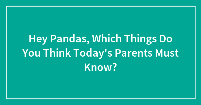 Hey Pandas, Which Things Do You Think Today’s Parents Must Know? (Closed)