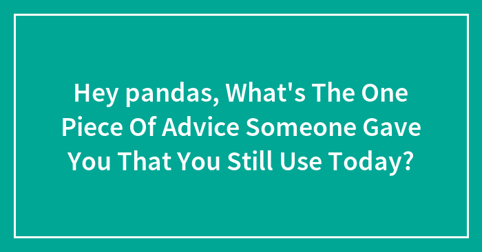 Hey Pandas, What’s The One Piece Of Advice Someone Gave You That You Still Use Today? (Closed)