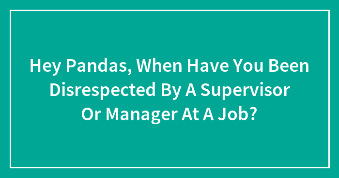 Hey Pandas, When Have You Been Disrespected By A Supervisor Or Manager At A Job? (Closed)