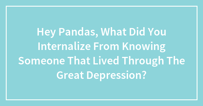 Hey Pandas, What Did You Internalize From Knowing Someone That Lived Through The Great Depression? (Closed)