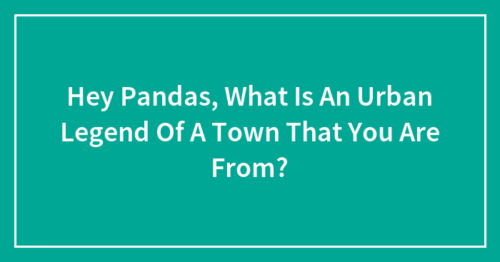Hey Pandas, What Is An Urban Legend Of A Town That You Are From? (Closed)