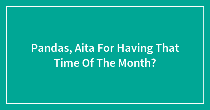 Hey Pandas, AITA For Having That Time Of The Month?