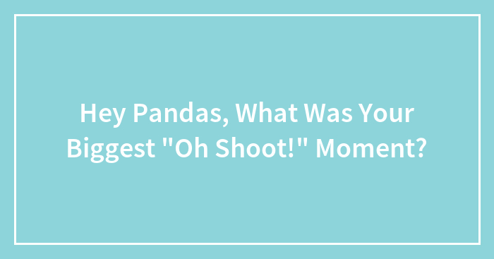 Hey Pandas, What Was Your Biggest “Oh Shoot!” Moment?