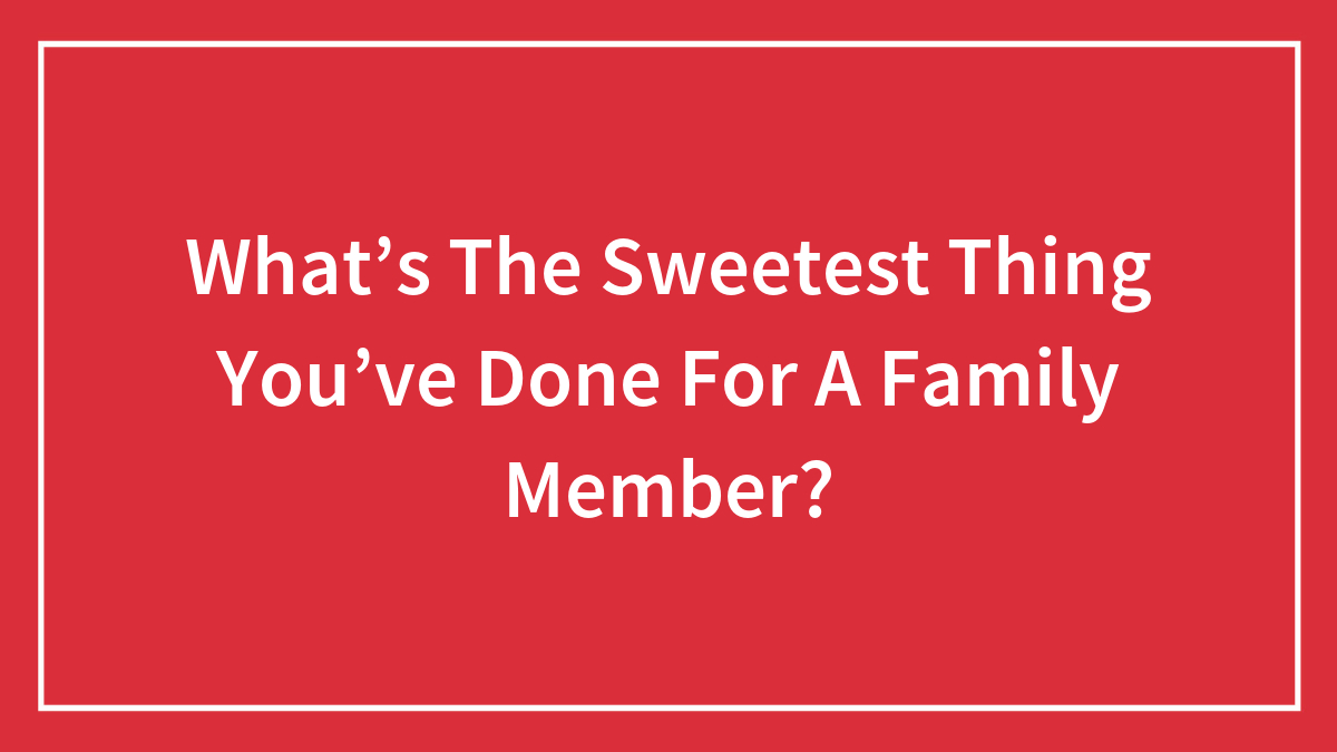 Hey Pandas, What’s The Sweetest Thing You’ve Done For A Family Member? (Closed)