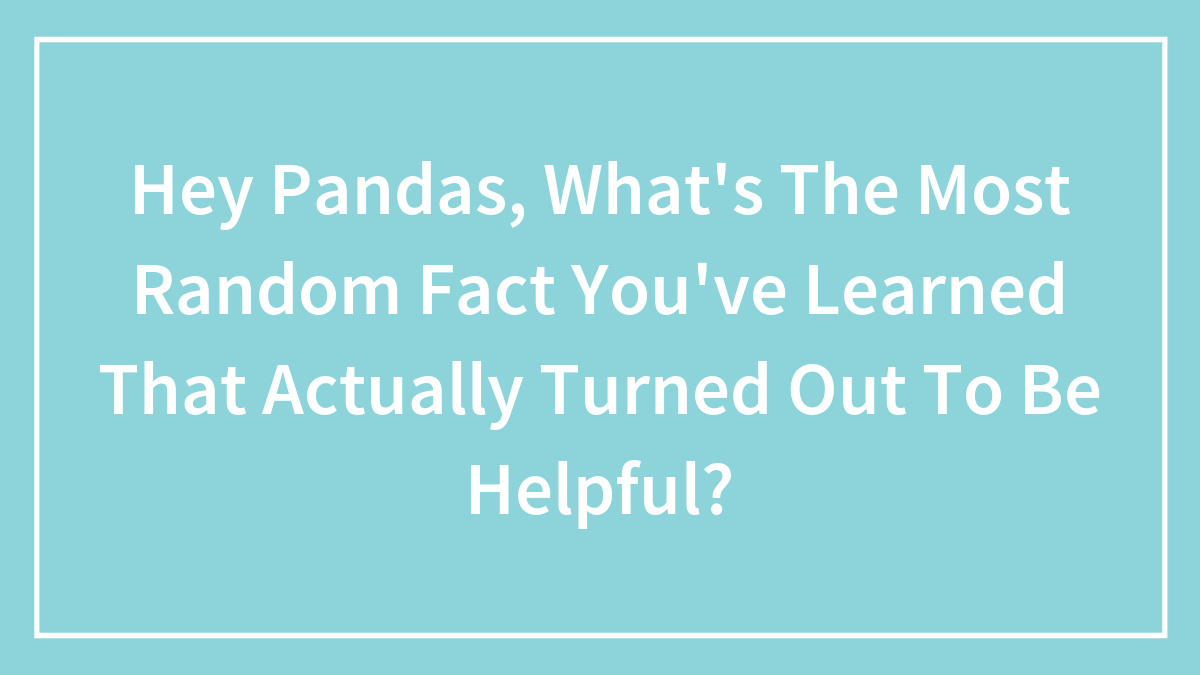 Hey Pandas, What’s The Most Random Fact You’ve Learned That Actually Turned Out To Be Helpful? (Closed)