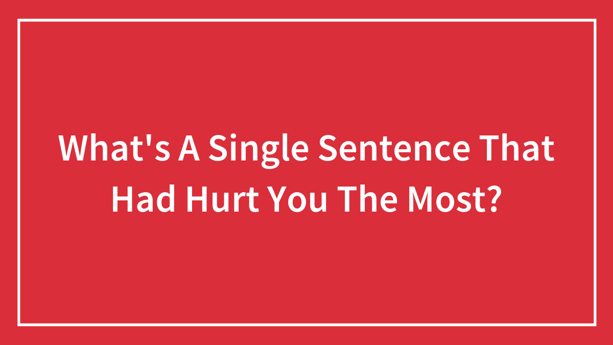What’s A Single Sentence That Had Hurt You The Most?