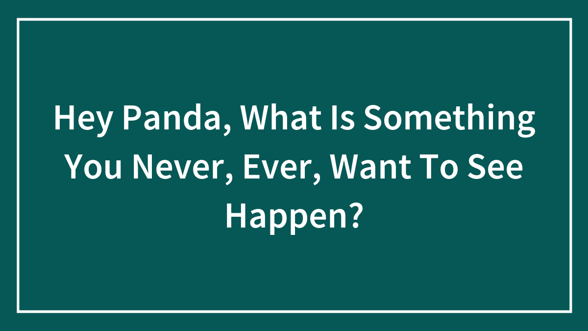 Hey Panda, What Is Something You Never, Ever, Want To See Happen?