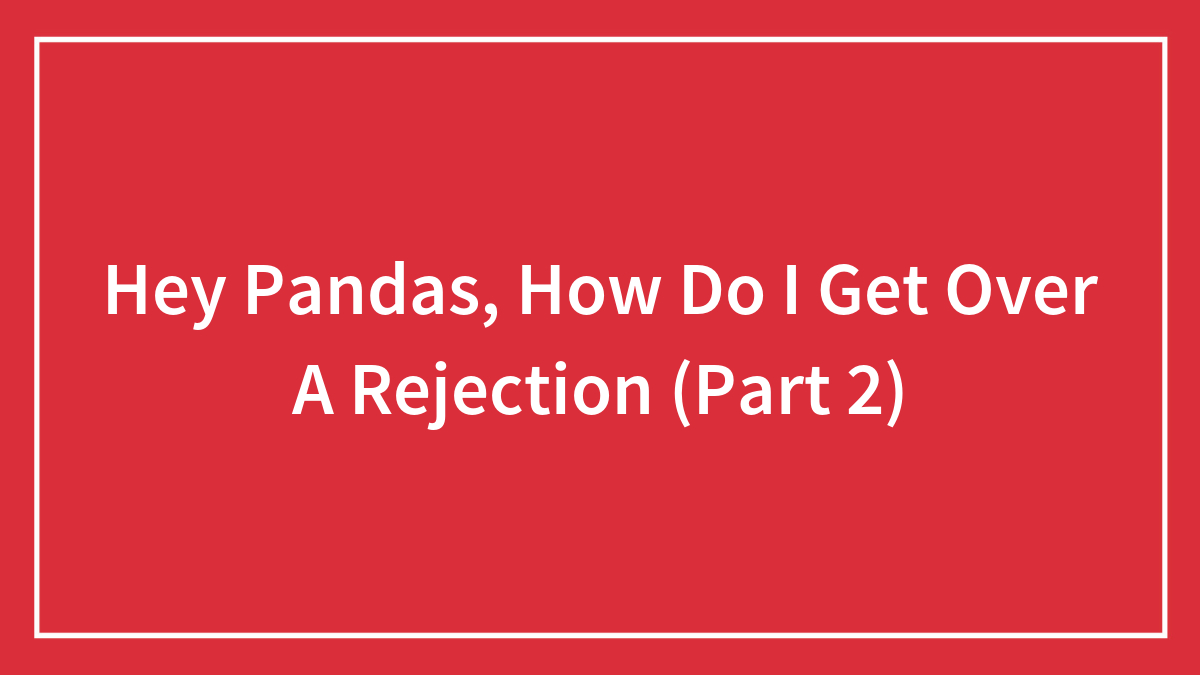 Hey Pandas, How Do I Get Over A Rejection (Part 2)