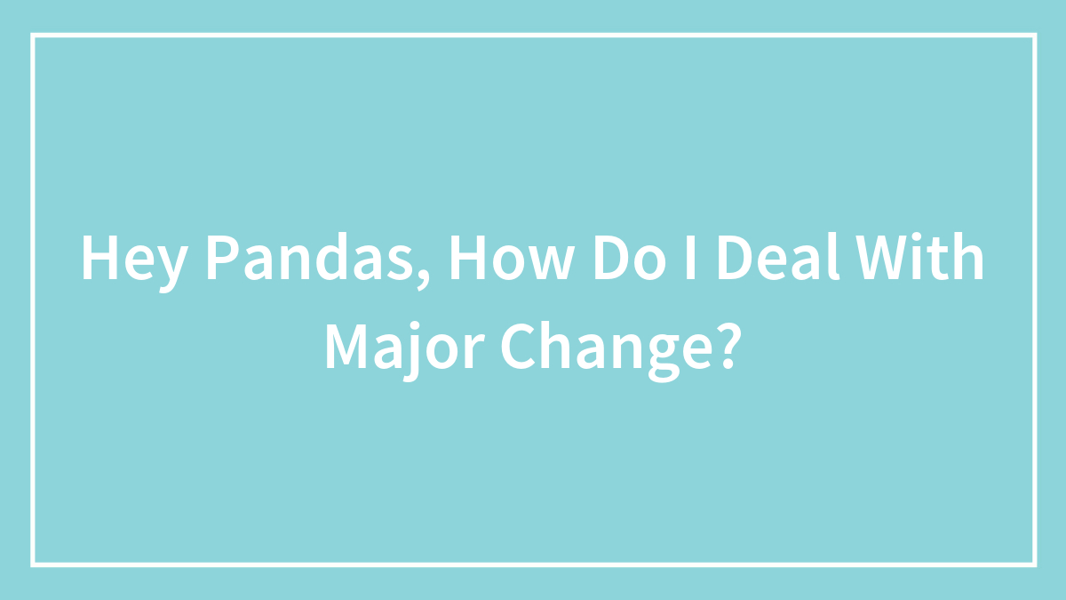 Hey Pandas, How Do I Deal With Major Change?