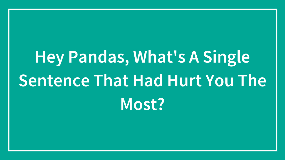 Hey Pandas, What’s A Single Sentence That Hurt You The Most? (Closed)