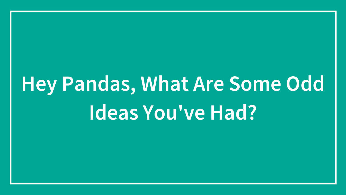 Hey Pandas, What Are Some Odd Ideas You’ve Had?