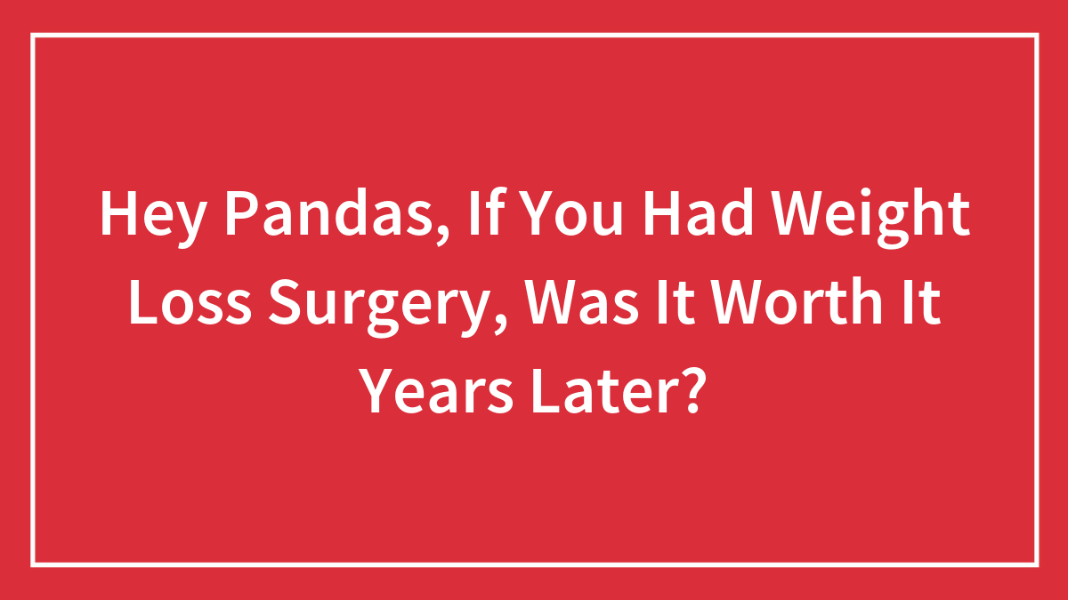 Hey Pandas, If You Had Weight Loss Surgery, Was It Worth It Years Later?