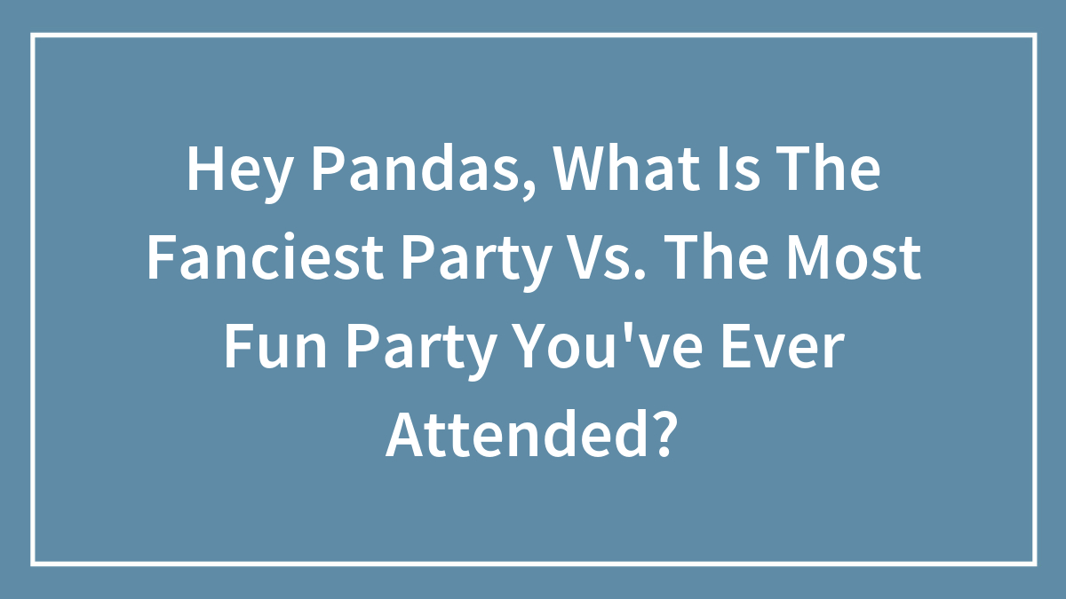 Hey Pandas, What Is The Fanciest Party Vs. The Most Fun Party You’ve Ever Attended?