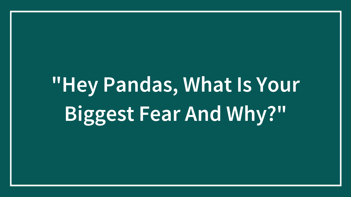 “Hey Pandas, What Is Your Biggest Fear And Why?”