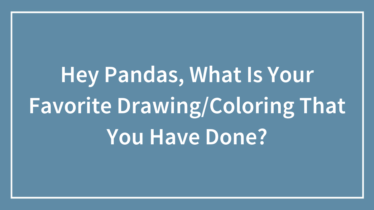 Hey Pandas, What Is Your Favorite Drawing/Coloring That You Have Done?