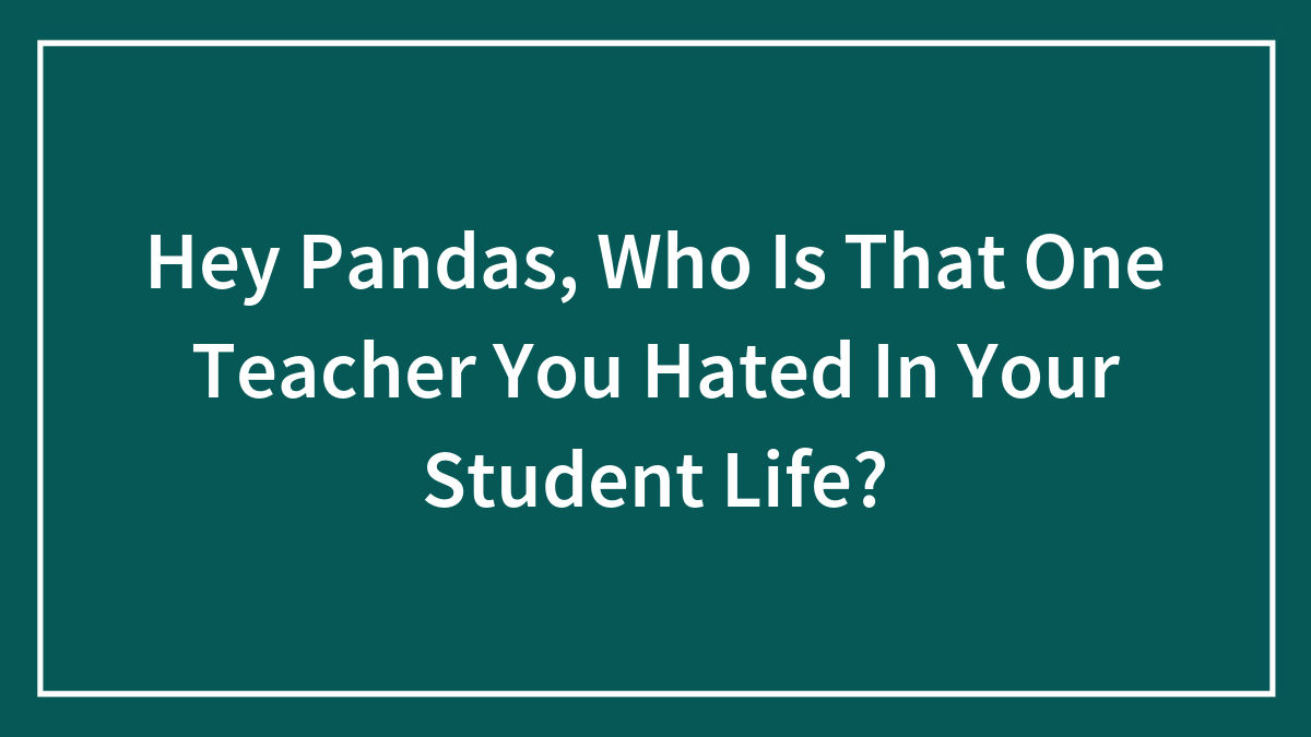 Hey Pandas, Who Is That One Teacher You Hated In Your Student Life? (Closed)