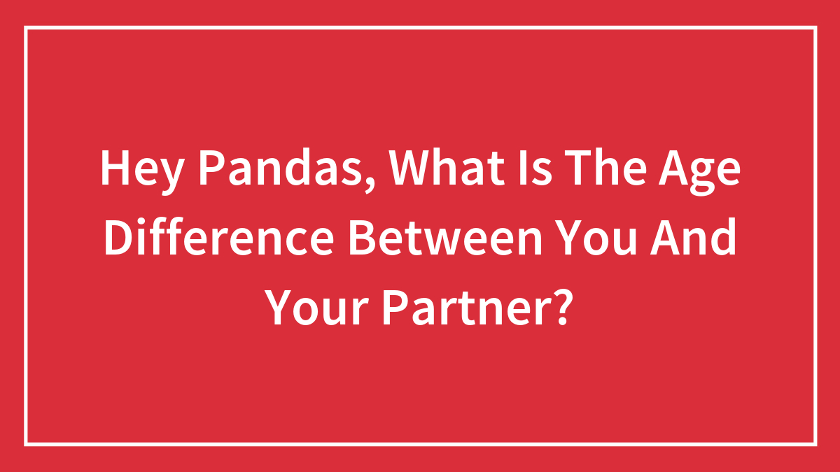 Hey Pandas, What Is The Age Difference Between You And Your Partner?