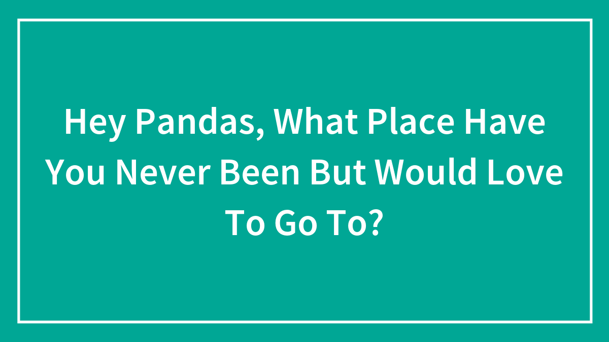 Hey Pandas, What Place Have You Never Been But Would Love To Go To? (Closed)