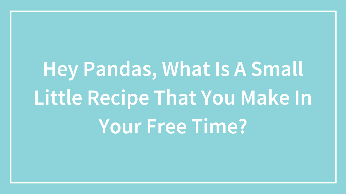 Hey Pandas, What Is A Small Little Recipe That You Make In Your Free Time? (Closed)