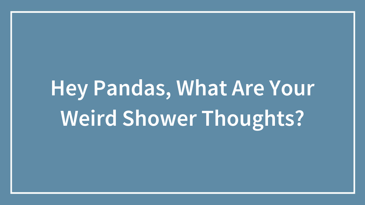 Hey Pandas, What Are Your Weird Shower Thoughts? (Closed)
