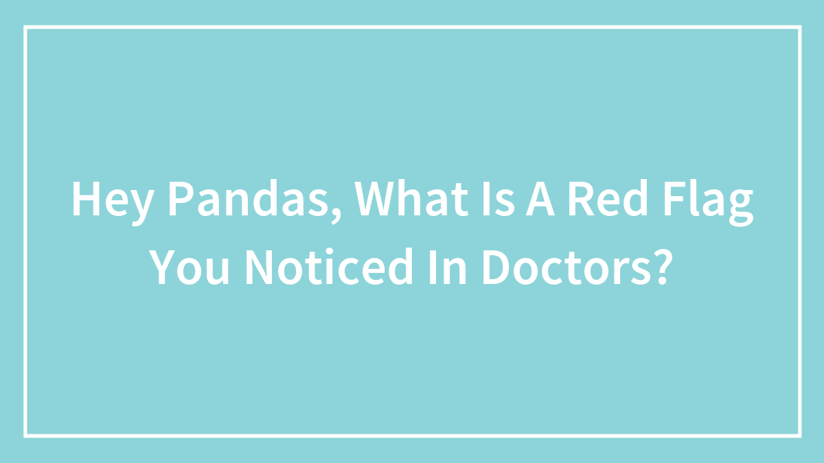 Hey Pandas, What Is A Red Flag You Noticed In Doctors? (Closed)