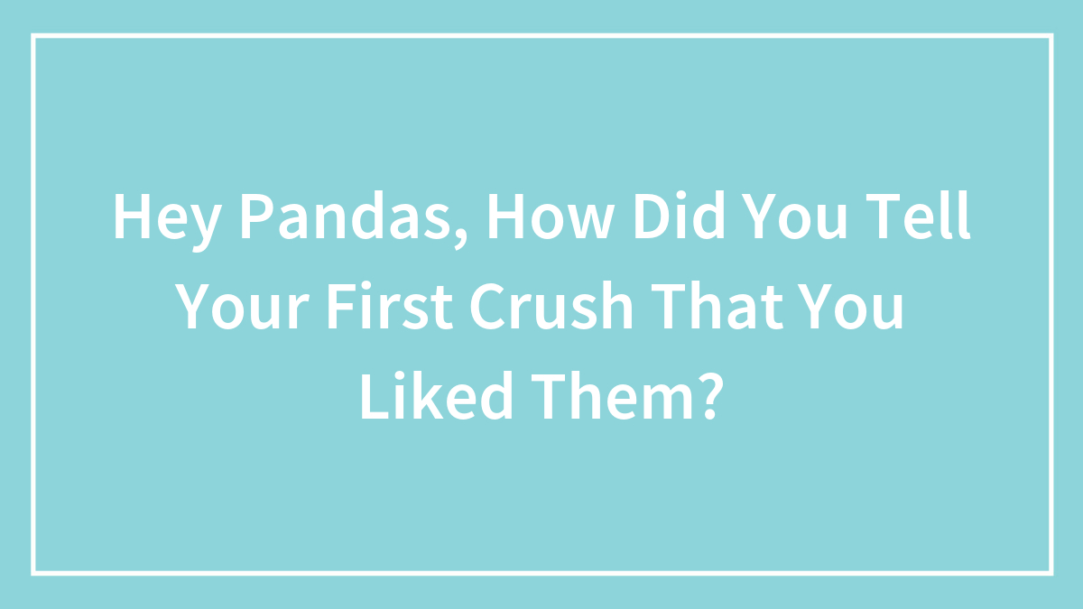 Hey Pandas, How Did You Tell Your First Crush That You Liked Them?