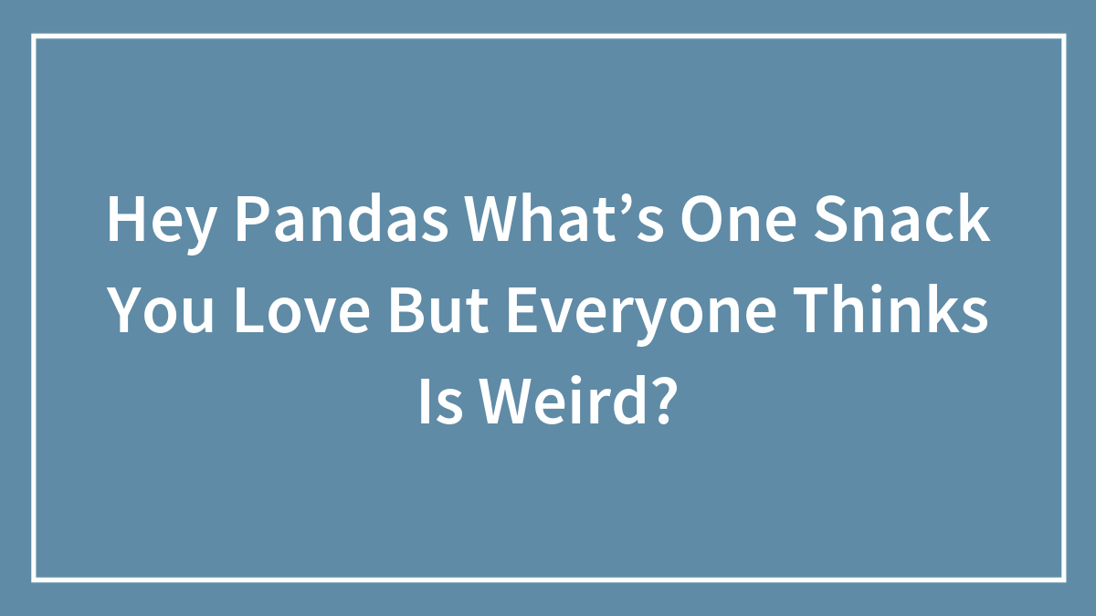 Hey Pandas What’s One Snack You Love But Everyone Thinks Is Weird?
