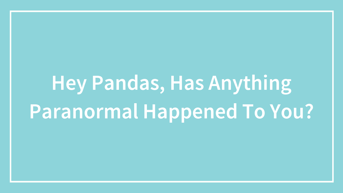 Hey Pandas, Has Anything Paranormal Happened To You?