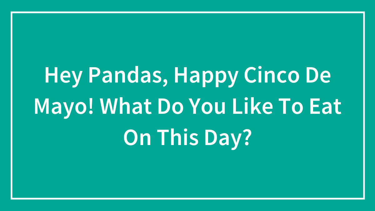 Hey Pandas, Happy Cinco De Mayo! What Do You Like To Eat On This Day?