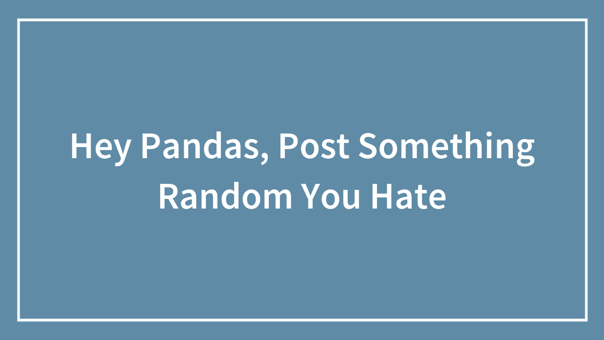 Hey Pandas, Post Something Random You Hate