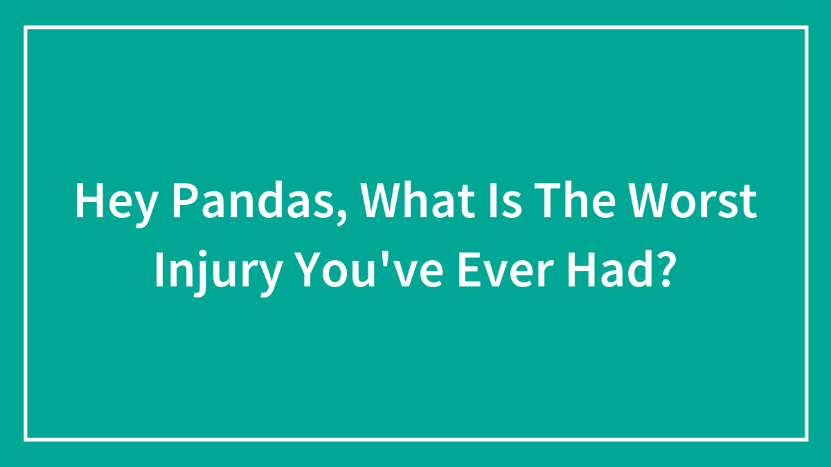 Hey Pandas, What Is The Worst Injury You’ve Ever Had? (Closed)