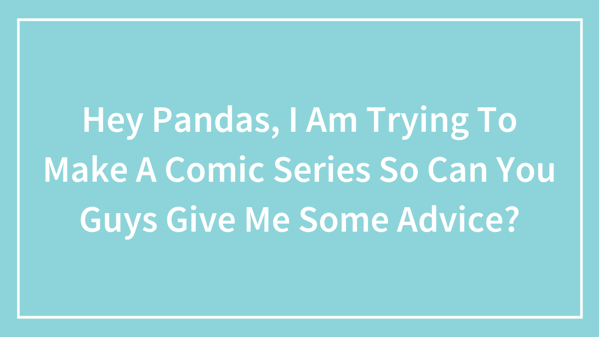 Hey Pandas, I Am Trying To Make A Comic Series So Can You Guys Give Me Some Advice?