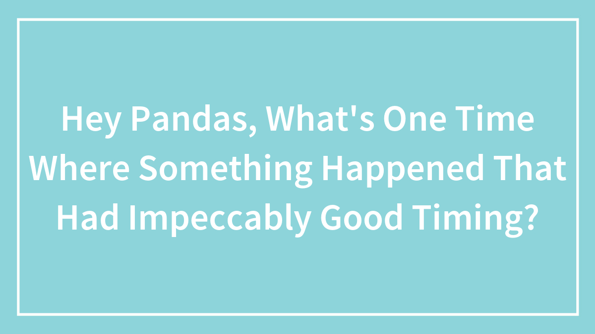 Hey Pandas, What’s One Time Where Something Happened That Had Impeccably Good Timing?