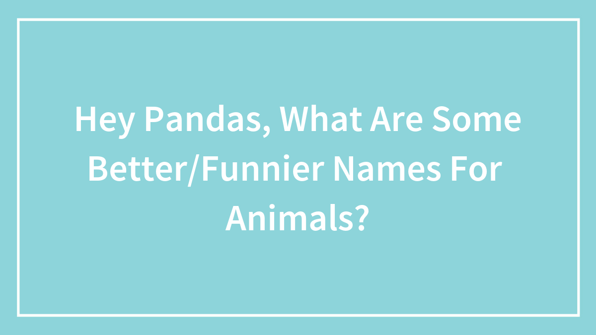 Hey Pandas, What Are Some Better/Funnier Names For Animals?