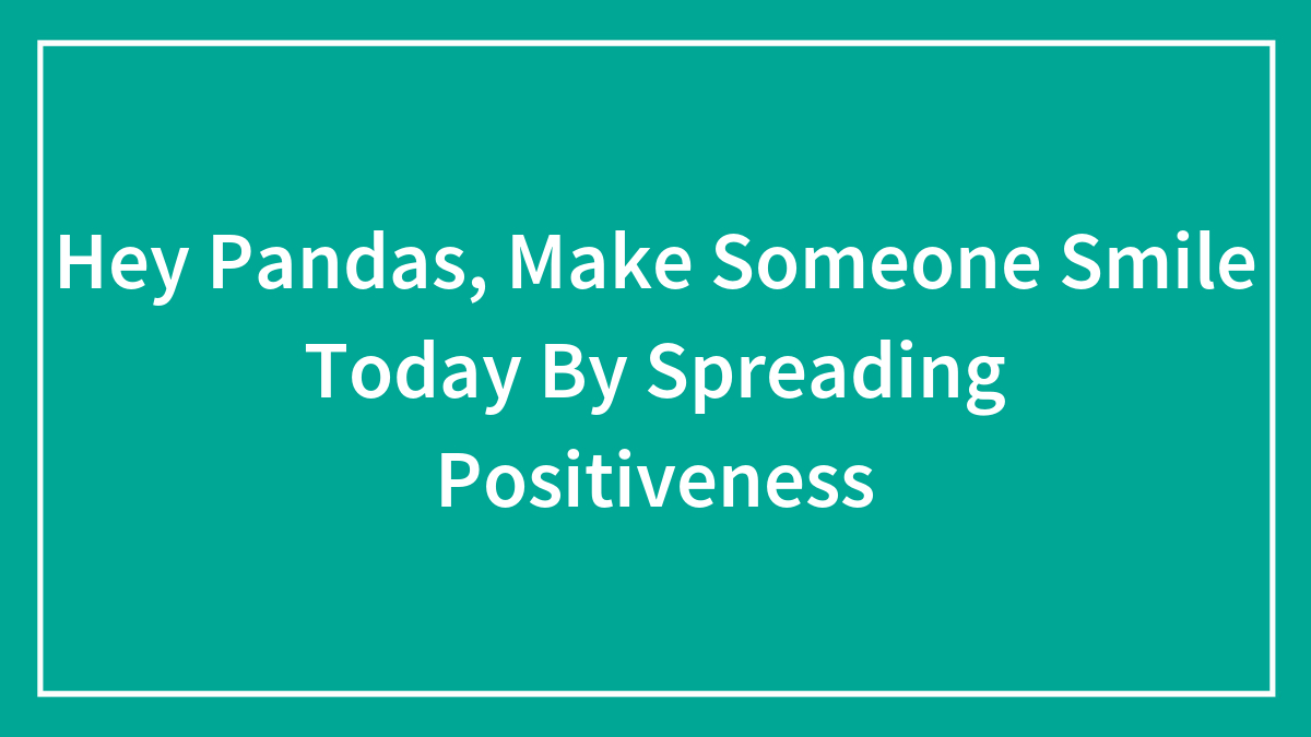 Hey Pandas, Make Someone Smile Today By Spreading Positiveness