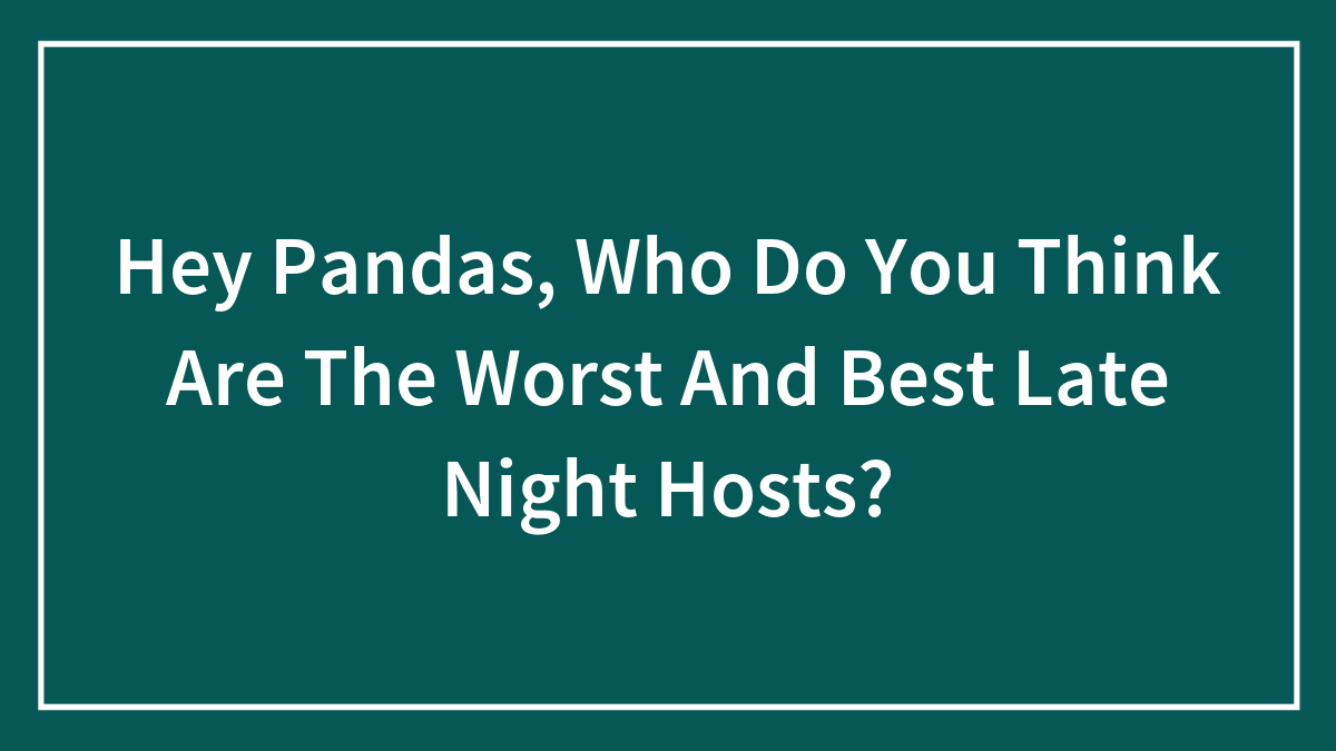 Hey Pandas, Who Do You Think Are The Worst And Best Late Night Hosts?