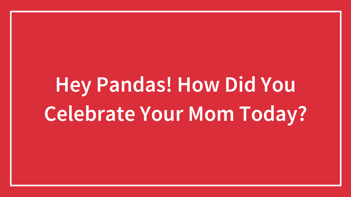 Hey Pandas! How Did You Celebrate Your Mom Today?