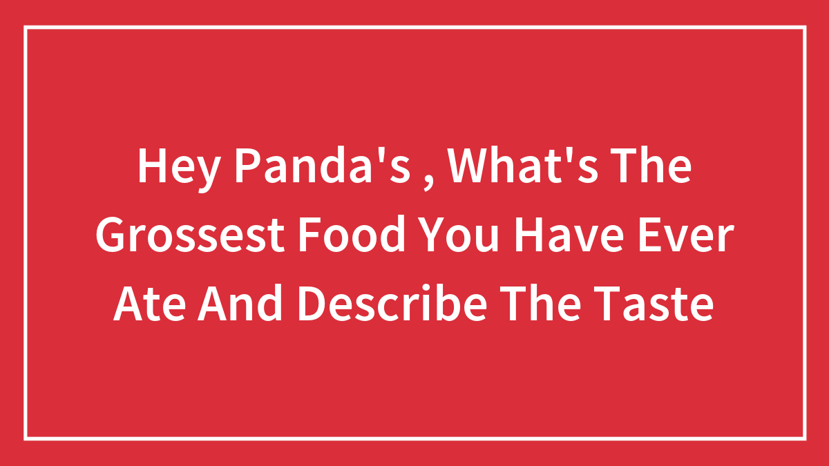 Hey Panda’s , What’s The Grossest Food You Have Ever Ate And Describe The Taste