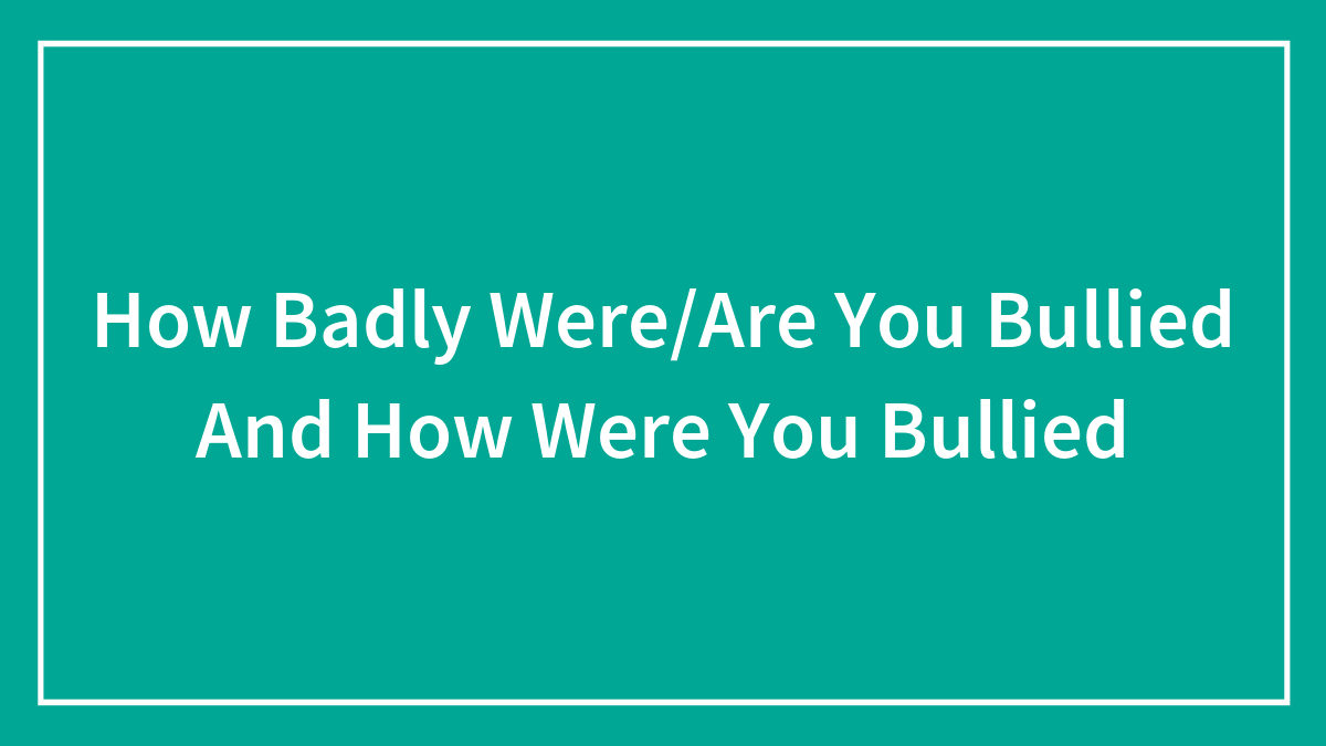 How Badly Were/Are You Bullied And How Were You Bullied