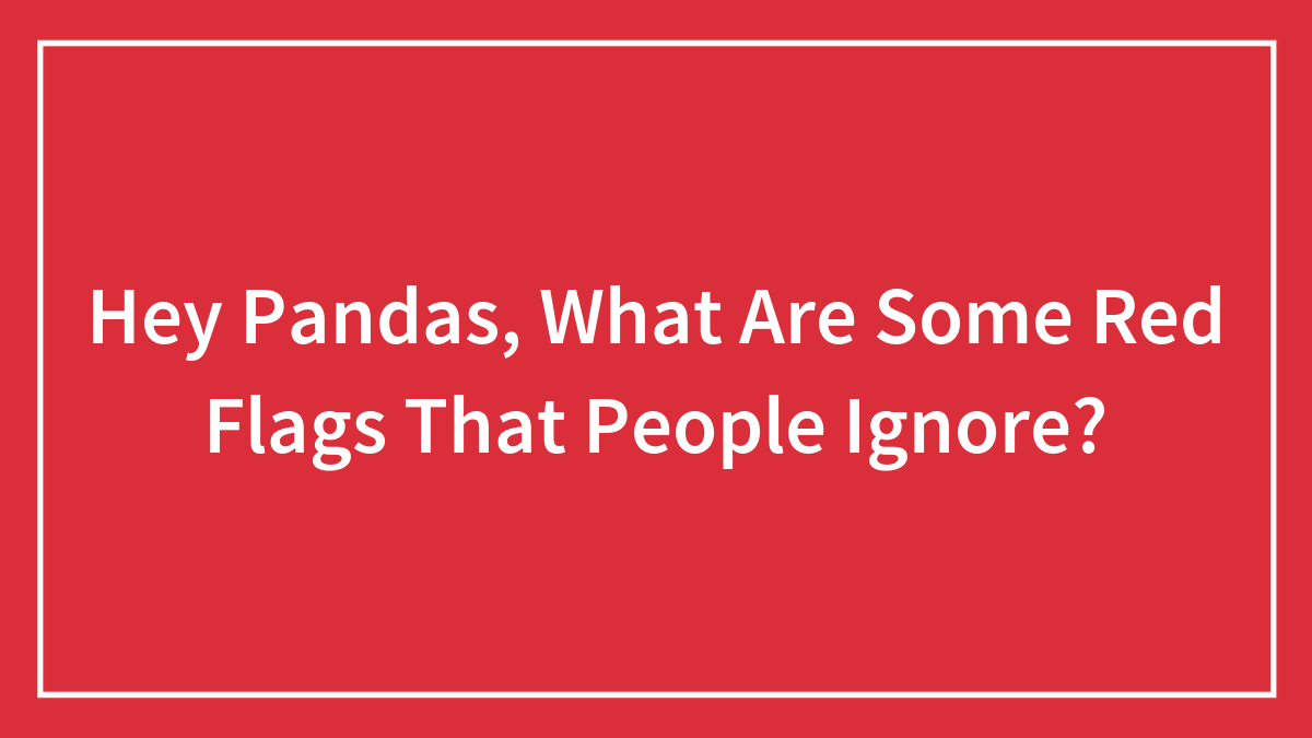 Hey Pandas, What Are Some Red Flags That People Ignore?