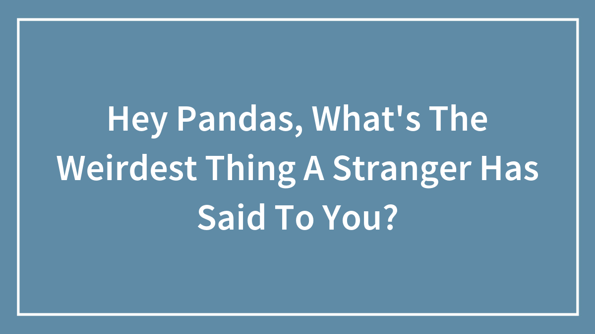 Hey Pandas, What’s The Weirdest Thing A Stranger Has Said To You? (Closed)