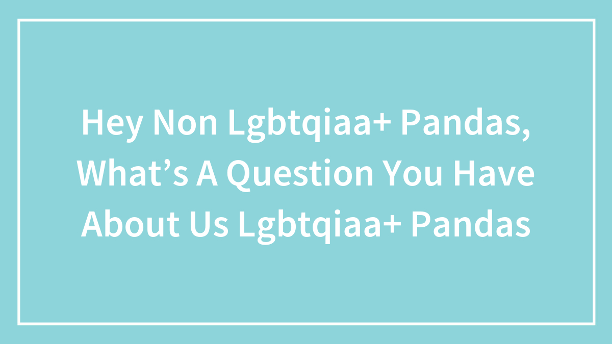 Hey Non Lgbtqiaa+ Pandas, What’s A Question You Have About Us Lgbtqiaa+ Pandas (Closed)