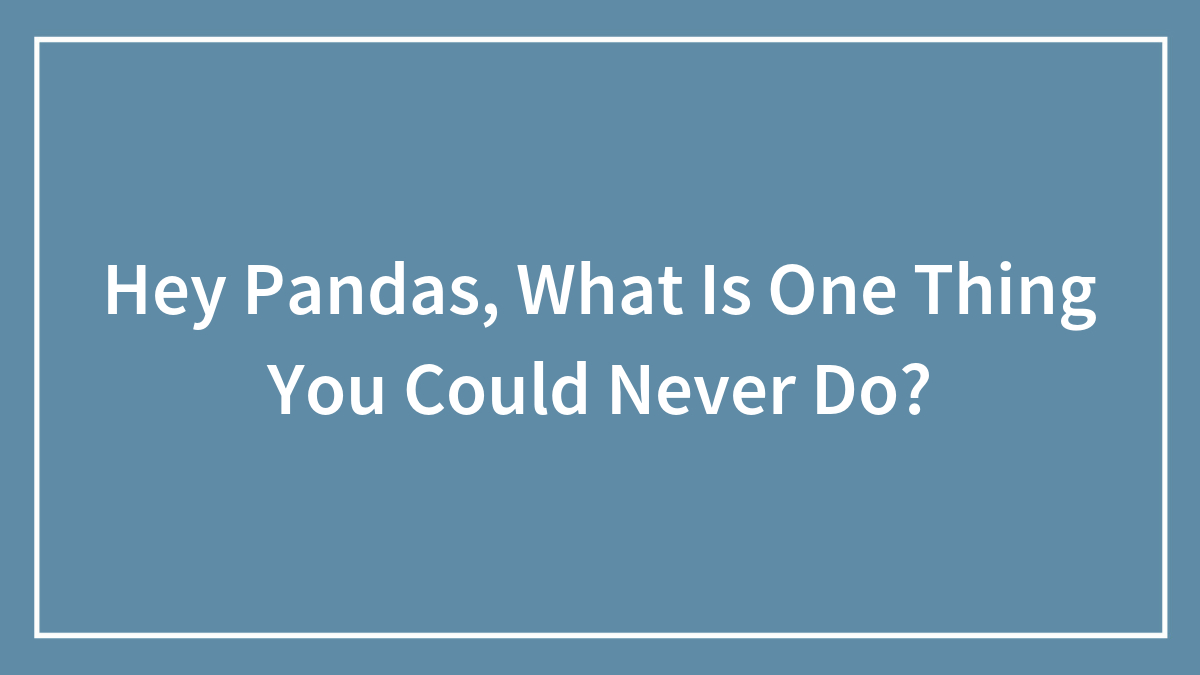 Hey Pandas, What Is One Thing You Could Never Do?