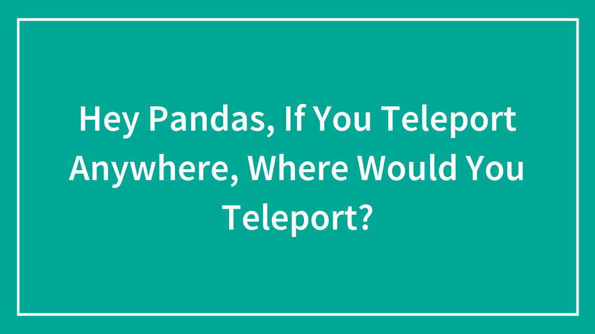 Hey Pandas, If You Teleport Anywhere, Where Would You Teleport?