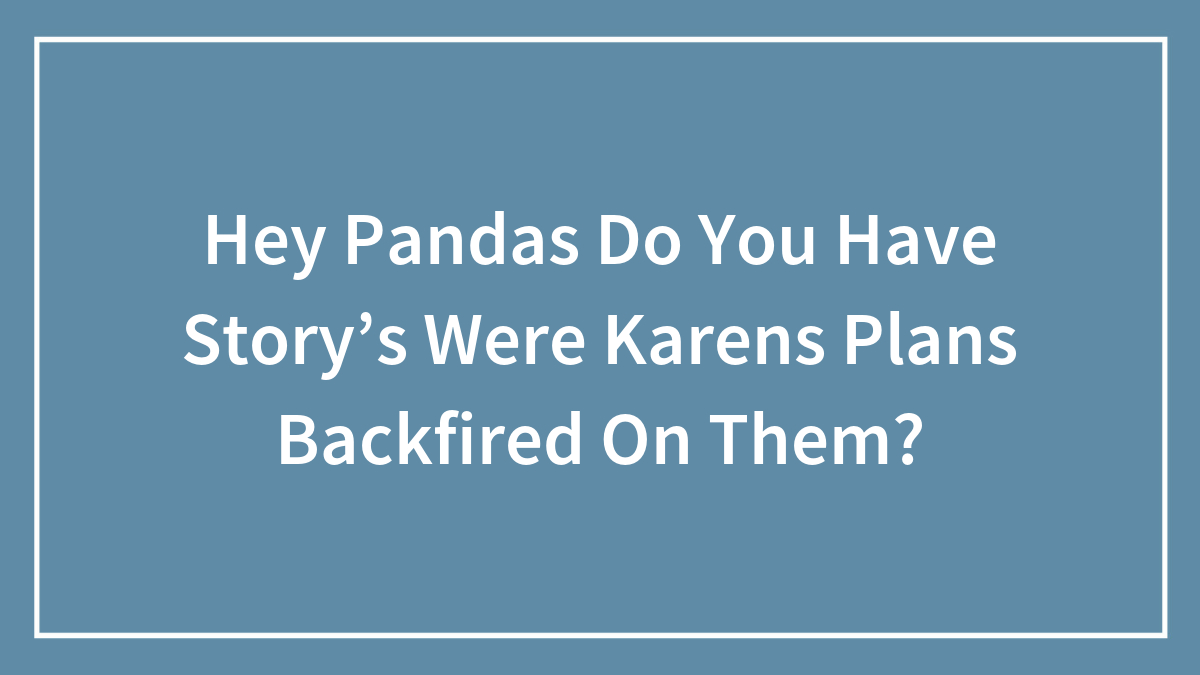 Hey Pandas Do You Have Story’s Were Karens Plans Backfired On Them? (Closed)