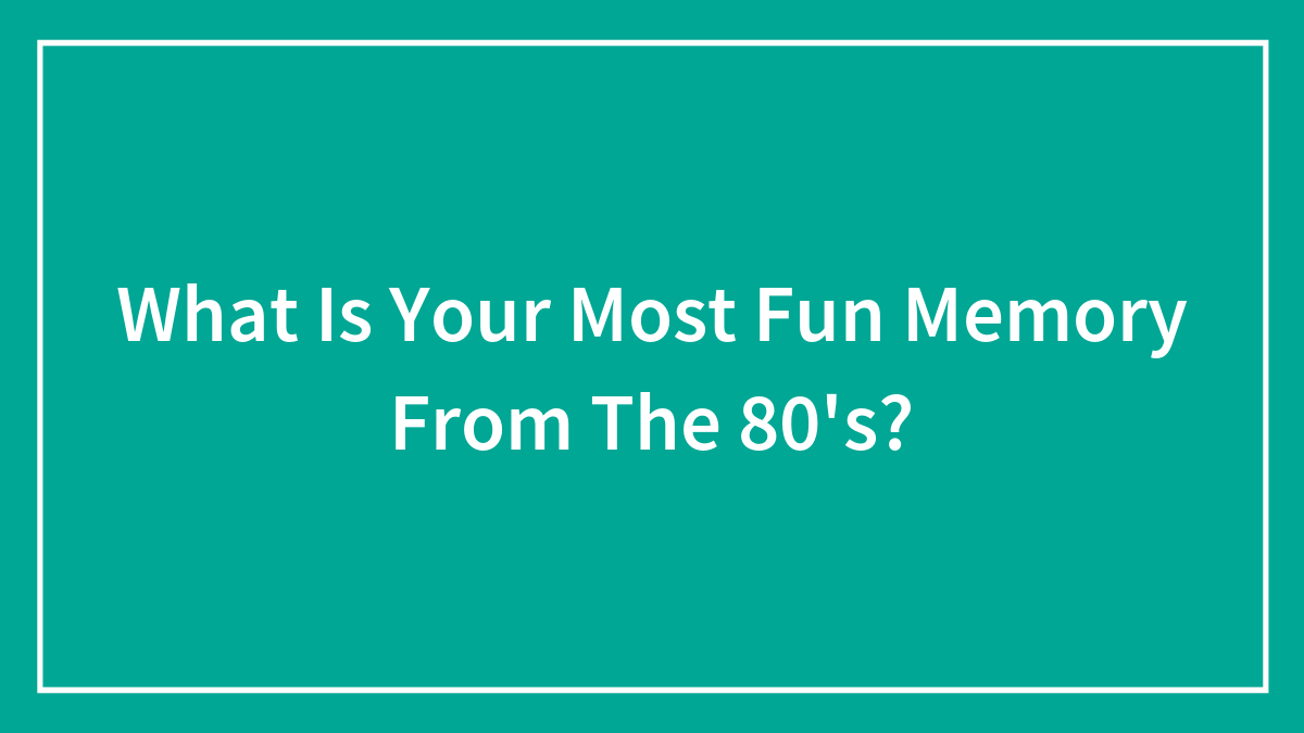 What Is Your Most Fun Memory From The 80’s?
